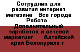 Сотрудник для развития интернет-магазина - Все города Работа » Дополнительный заработок и сетевой маркетинг   . Алтайский край,Белокуриха г.